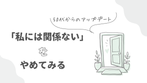 「私には関係ない」をやめてみる、50代からだからこそできる自分のアップデート